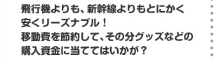 飛行機よりも、新幹線よりもとにかく安くリーズナブル！移動費を節約して、その分グッズなどの購入資金に当ててはいかが？